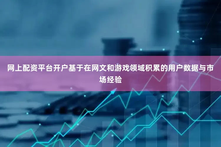 网上配资平台开户基于在网文和游戏领域积累的用户数据与市场经验