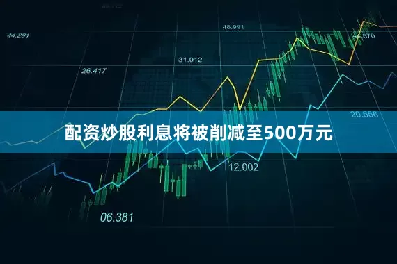 配资炒股利息将被削减至500万元