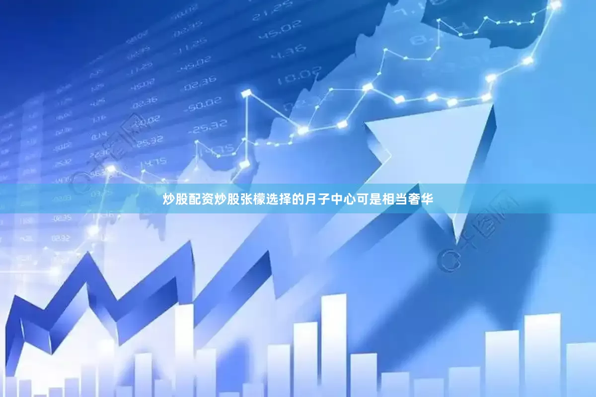 炒股配资炒股张檬选择的月子中心可是相当奢华