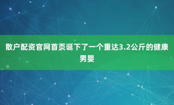 散户配资官网首页诞下了一个重达3.2公斤的健康男婴