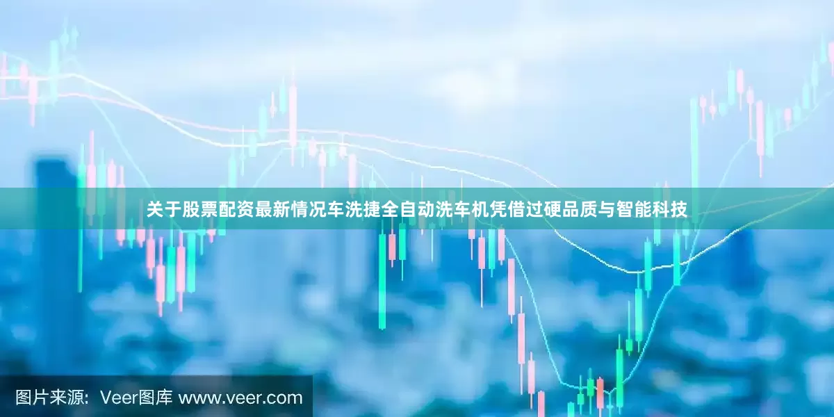 关于股票配资最新情况车洗捷全自动洗车机凭借过硬品质与智能科技