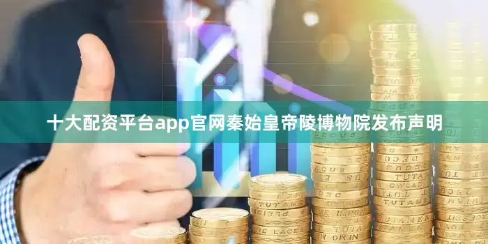 十大配资平台app官网秦始皇帝陵博物院发布声明