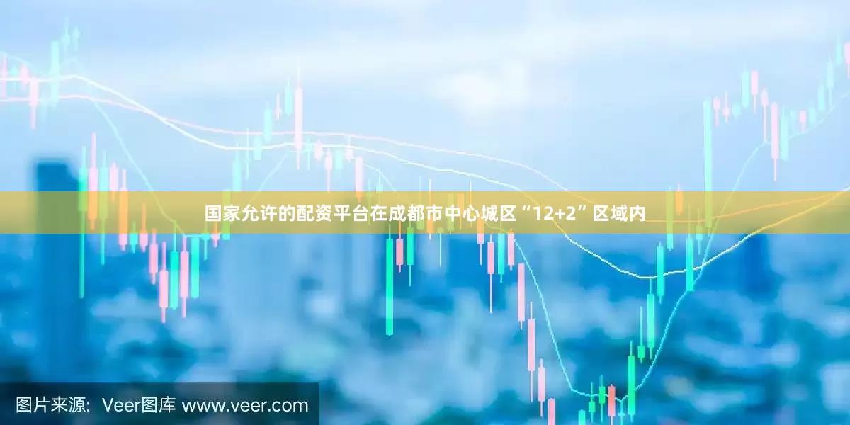 国家允许的配资平台在成都市中心城区“12+2”区域内