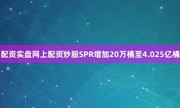 配资实盘网上配资炒股SPR增加20万桶至4.025亿桶