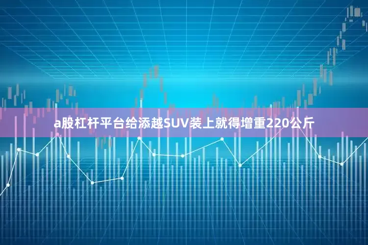 a股杠杆平台给添越SUV装上就得增重220公斤