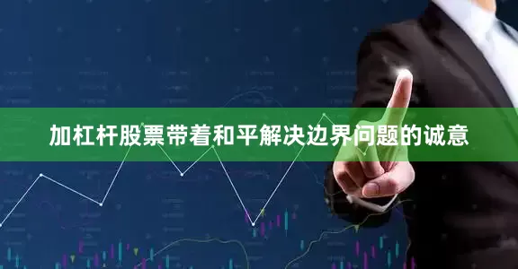 加杠杆股票带着和平解决边界问题的诚意
