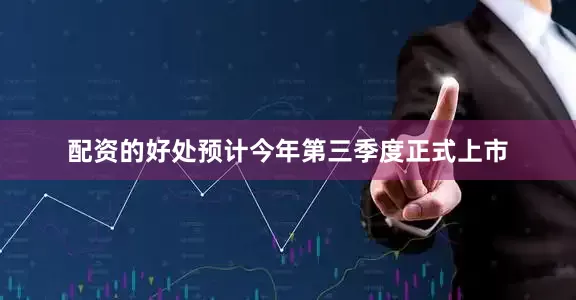 配资的好处预计今年第三季度正式上市