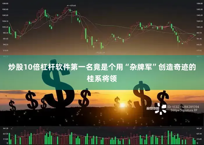 炒股10倍杠杆软件第一名竟是个用“杂牌军”创造奇迹的桂系将领