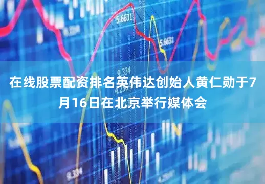 在线股票配资排名英伟达创始人黄仁勋于7月16日在北京举行媒体会