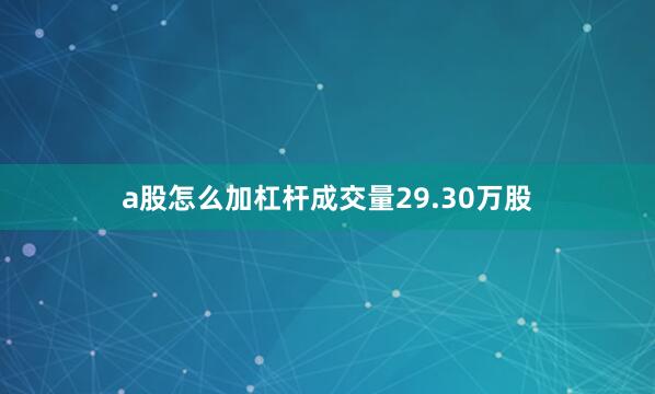 a股怎么加杠杆成交量29.30万股