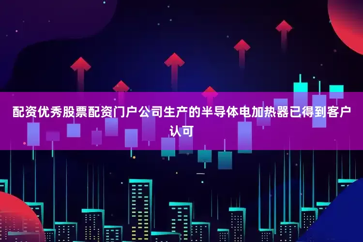 配资优秀股票配资门户公司生产的半导体电加热器已得到客户认可
