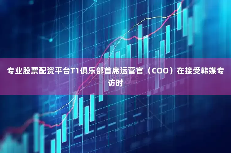 专业股票配资平台T1俱乐部首席运营官（COO）在接受韩媒专访时