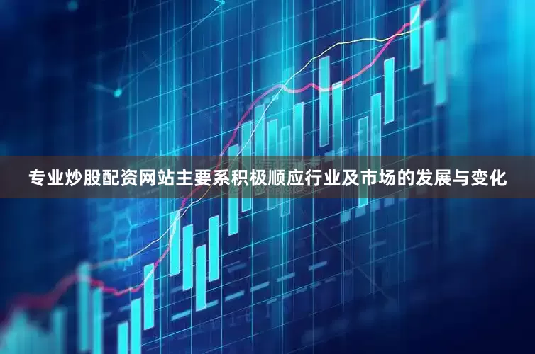 专业炒股配资网站主要系积极顺应行业及市场的发展与变化