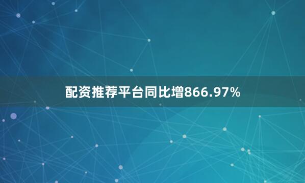 配资推荐平台同比增866.97%
