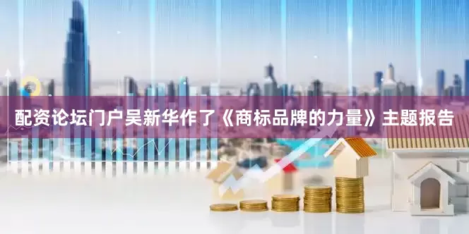 配资论坛门户吴新华作了《商标品牌的力量》主题报告