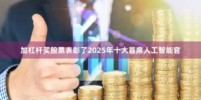 加杠杆买股票表彰了2025年十大首席人工智能官