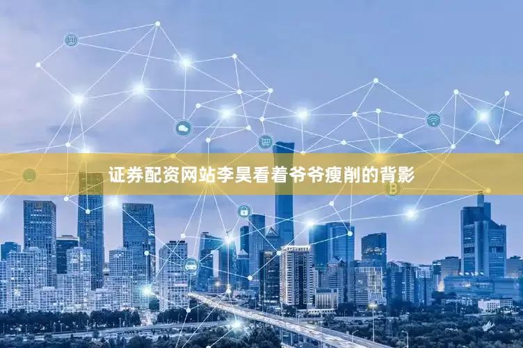 证券配资网站李昊看着爷爷瘦削的背影
