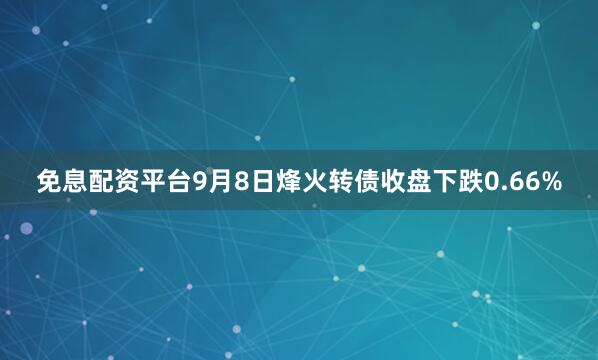 免息配资平台9月8日烽火转债收盘下跌0.66%